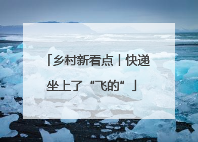 乡村新看点丨快递坐上了“飞的”
