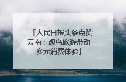 人民日报头条点赞云南：观鸟旅游带动多元消费体验