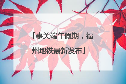 事关端午假期，福州地铁最新发布