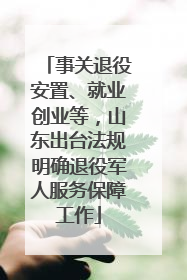 事关退役安置、就业创业等，山东出台法规明确退役军人服务保障工作