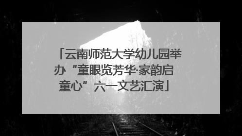 云南师范大学幼儿园举办“童眼览芳华·家韵启童心”六一文艺汇演