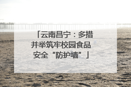 云南昌宁：多措并举筑牢校园食品安全“防护墙”
