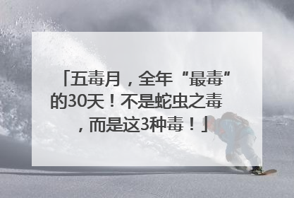 五毒月，全年“最毒”的30天！不是蛇虫之毒，而是这3种毒！
