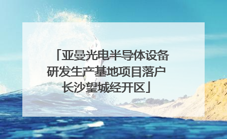 亚曼光电半导体设备研发生产基地项目落户长沙望城经开区