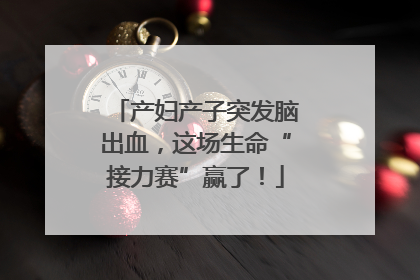 产妇产子突发脑出血，这场生命“接力赛”赢了！