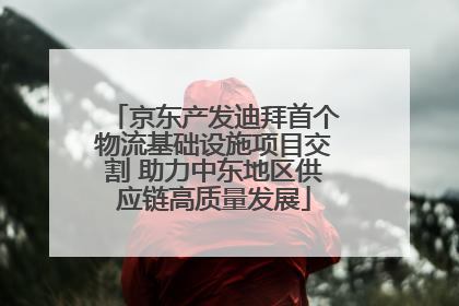 京东产发迪拜首个物流基础设施项目交割 助力中东地区供应链高质量发展