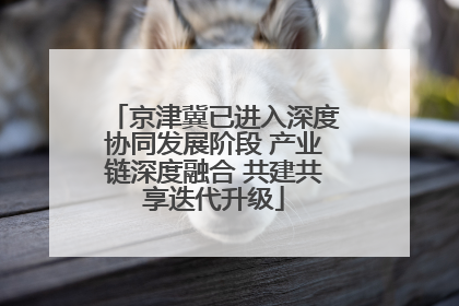 京津冀已进入深度协同发展阶段 产业链深度融合 共建共享迭代升级