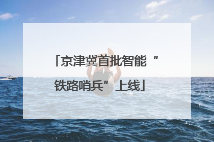 京津冀首批智能“铁路哨兵”上线
