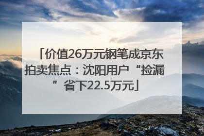 价值26万元钢笔成京东拍卖焦点：沈阳用户“捡漏”省下22.5万元