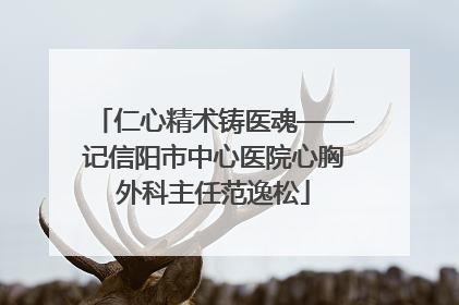 仁心精术铸医魂——记信阳市中心医院心胸外科主任范逸松