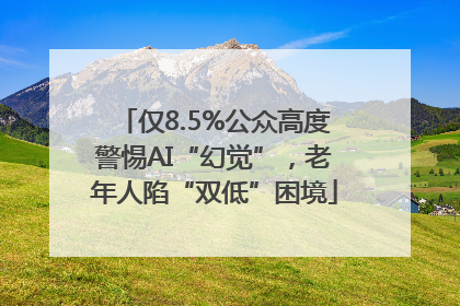 仅8.5%公众高度警惕AI“幻觉”，老年人陷“双低”困境