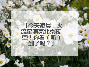 今天凌晨，火流星照亮北京夜空！你看（听）到了吗？