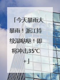 今天暴雨大暴雨！浙江持续湿哒哒！即将冲击35℃+