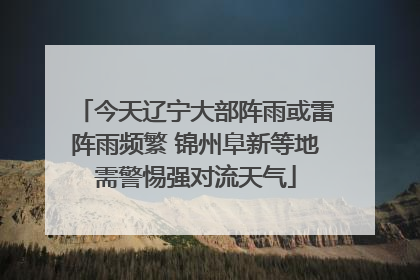 今天辽宁大部阵雨或雷阵雨频繁 锦州阜新等地需警惕强对流天气