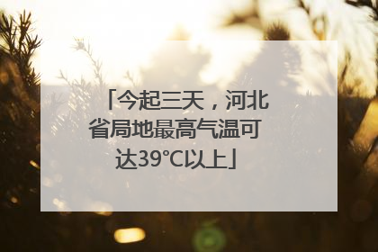 今起三天，河北省局地最高气温可达39℃以上