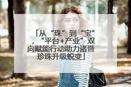 从“珠”到“宝”，“平台+产业”双向赋能行动助力诸暨珍珠升级蜕变