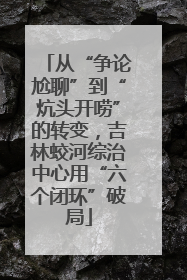 从“争论尬聊”到“炕头开唠”的转变，吉林蛟河综治中心用“六个闭环”破局