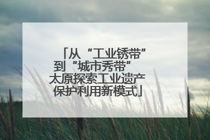 从“工业锈带”到“城市秀带” 太原探索工业遗产保护利用新模式