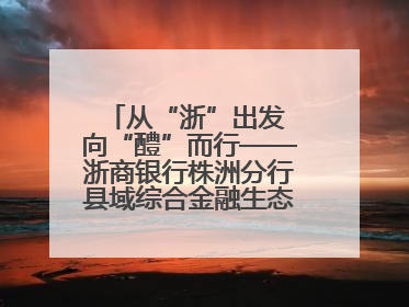 从“浙”出发 向“醴”而行——浙商银行株洲分行县域综合金融生态建设纪实