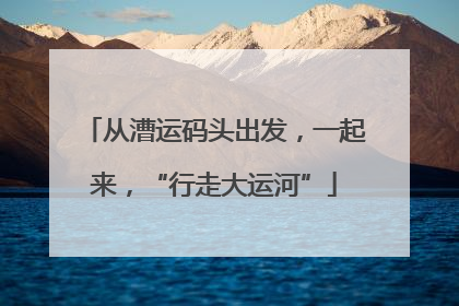 从漕运码头出发，一起来，“行走大运河”