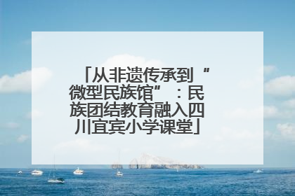从非遗传承到“微型民族馆”：民族团结教育融入四川宜宾小学课堂