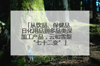 从饮品、保健品、日化用品到多品类深加工产品，云和雪梨“七十二变”