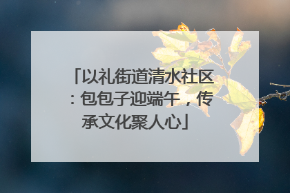 以礼街道清水社区：包包子迎端午，传承文化聚人心
