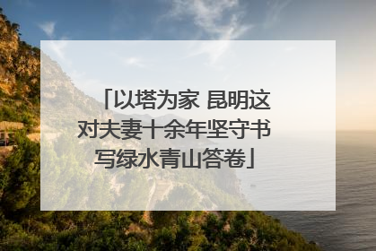以塔为家 昆明这对夫妻十余年坚守书写绿水青山答卷