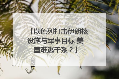 以色列打击伊朗核设施与军事目标 美国难逃干系？
