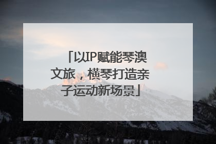以IP赋能琴澳文旅，横琴打造亲子运动新场景