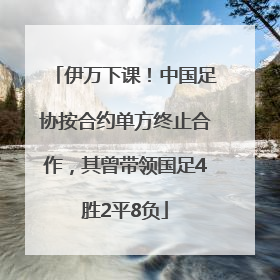 伊万下课！中国足协按合约单方终止合作，其曾带领国足4胜2平8负