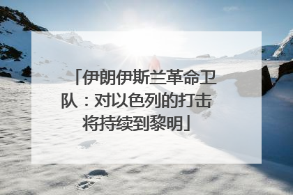 伊朗伊斯兰革命卫队：对以色列的打击将持续到黎明