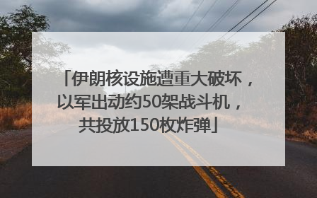 伊朗核设施遭重大破坏，以军出动约50架战斗机，共投放150枚炸弹
