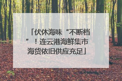 伏休海味“不断档”！连云港海鲜集市海货依旧供应充足