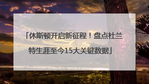 休斯顿开启新征程！盘点杜兰特生涯至今15大关键数据