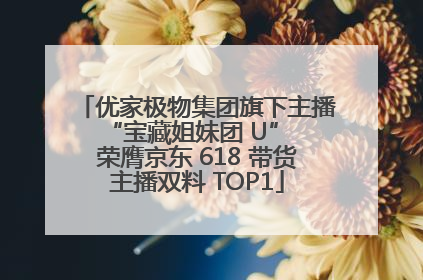 优家极物集团旗下主播 “宝藏姐妹团 U” 荣膺京东 618 带货主播双料 TOP1