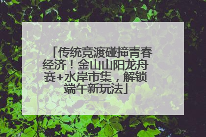 传统竞渡碰撞青春经济！金山山阳龙舟赛+水岸市集，解锁端午新玩法