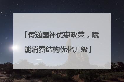 传递国补优惠政策，赋能消费结构优化升级