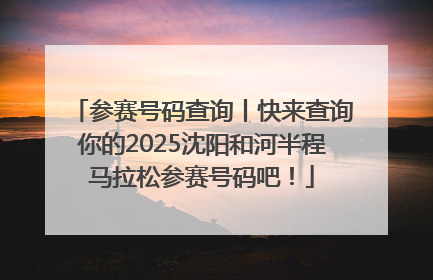 参赛号码查询丨快来查询你的2025沈阳和河半程马拉松参赛号码吧！