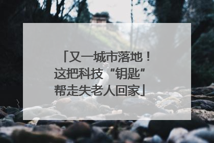 又一城市落地！这把科技“钥匙”帮走失老人回家