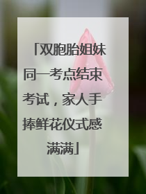 双胞胎姐妹同一考点结束考试，家人手捧鲜花仪式感满满