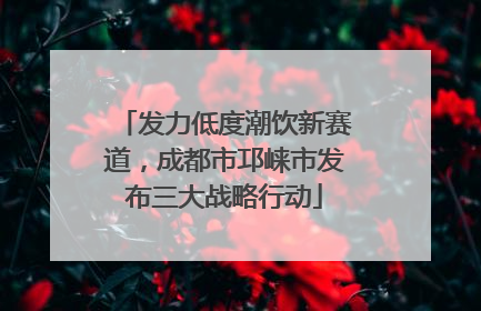 发力低度潮饮新赛道，成都市邛崃市发布三大战略行动
