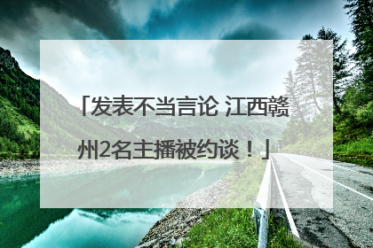 发表不当言论 江西赣州2名主播被约谈！