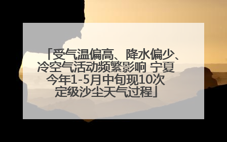 受气温偏高、降水偏少、冷空气活动频繁影响 宁夏今年1-5月中旬现10次定级沙尘天气过程