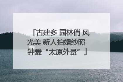 古建多 园林俏 风光美 新人拍婚纱照 钟爱“太原外景”