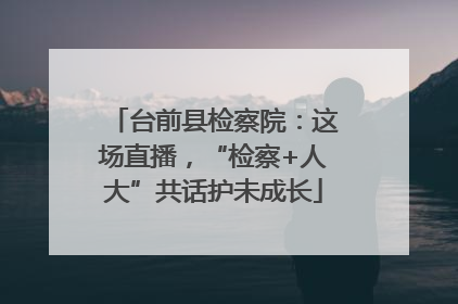台前县检察院：这场直播，“检察+人大”共话护未成长