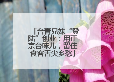 台青兄妹“登陆”创业：用正宗台味儿，留住食客舌尖乡愁