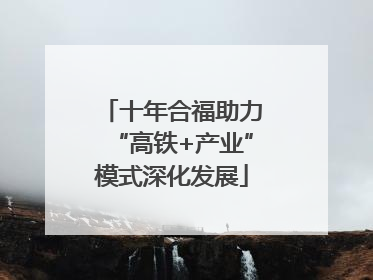 十年合福助力“高铁+产业”模式深化发展