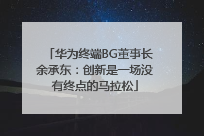 华为终端BG董事长余承东：创新是一场没有终点的马拉松