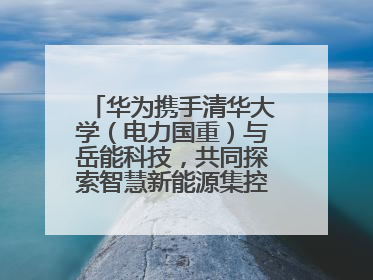 华为携手清华大学（电力国重）与岳能科技，共同探索智慧新能源集控新未来